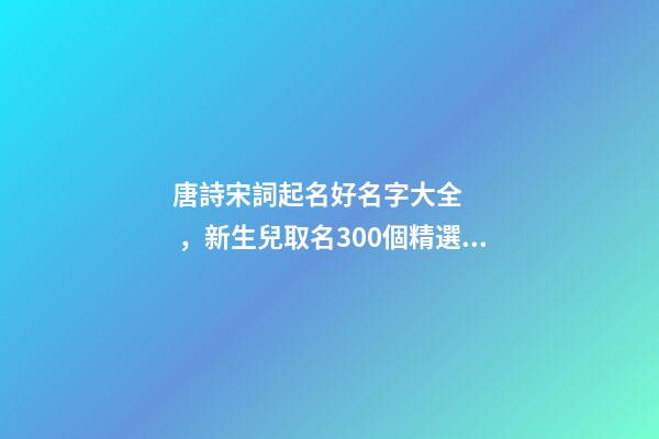 唐詩宋詞起名好名字大全，新生兒取名300個精選詩詞歌賦中的寶寶名